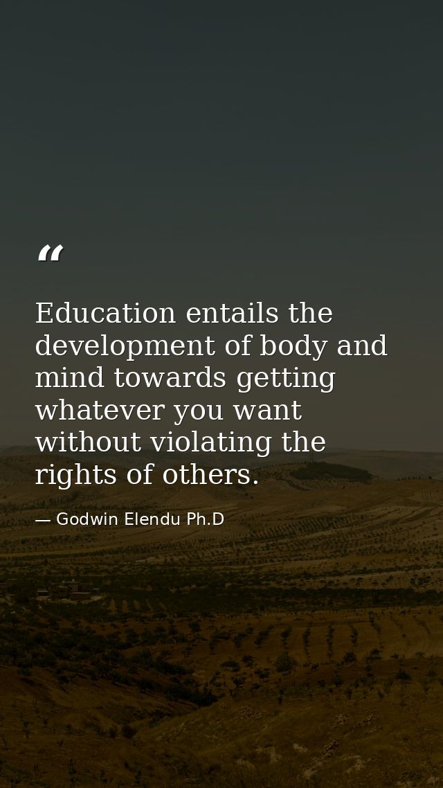 Education entails the development of body and mind towards getting whatever you want without violating the rights of oth — Godwin Elendu Ph.D