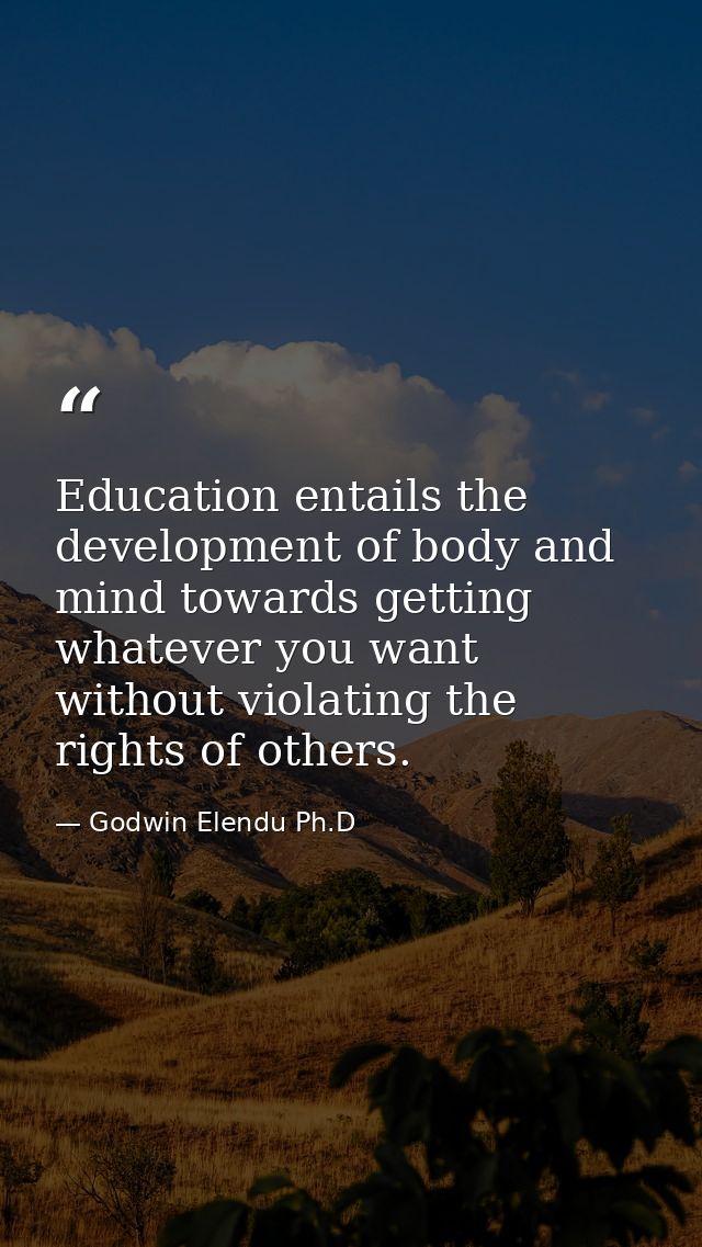 Education entails the development of body and mind towards getting whatever you want without violating the rights of oth — Godwin Elendu Ph.D