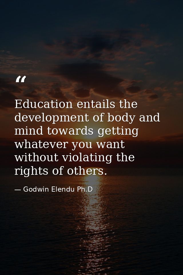 Education entails the development of body and mind towards getting whatever you want without violating the rights of oth — Godwin Elendu Ph.D