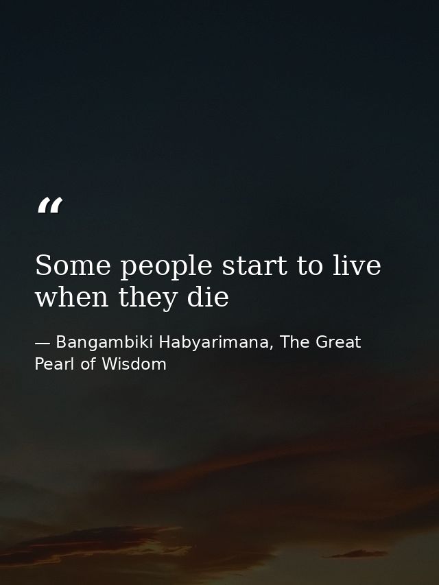 Some people start to live when they die — Bangambiki Habyarimana, The Great Pearl of Wisdom