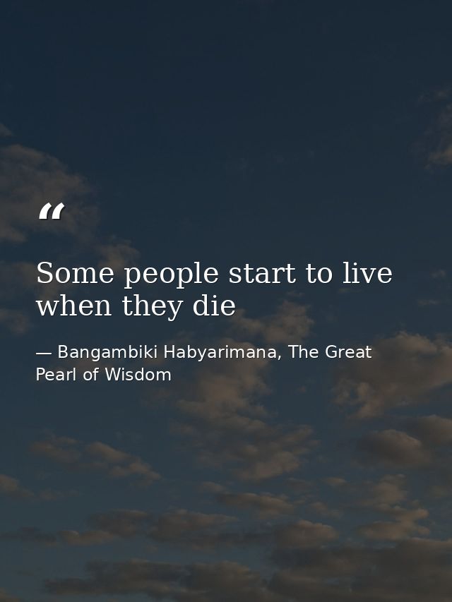 Some people start to live when they die — Bangambiki Habyarimana, The Great Pearl of Wisdom