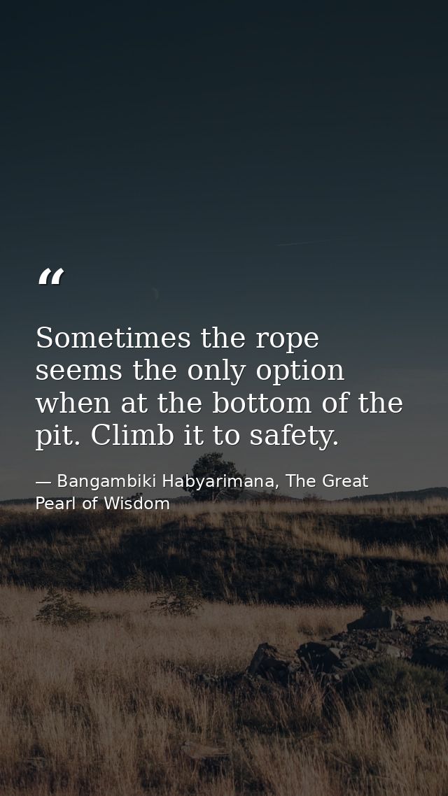 Sometimes the rope seems the only option when at the bottom of the pit. Climb it to safety. — Bangambiki Habyarimana, The Great Pearl of Wisdom