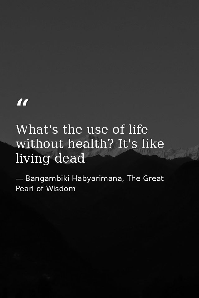 What's the use of life without health? It's like living dead — Bangambiki Habyarimana, The Great Pearl of Wisdom