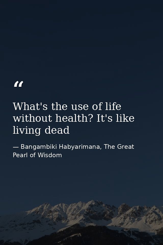 What's the use of life without health? It's like living dead — Bangambiki Habyarimana, The Great Pearl of Wisdom