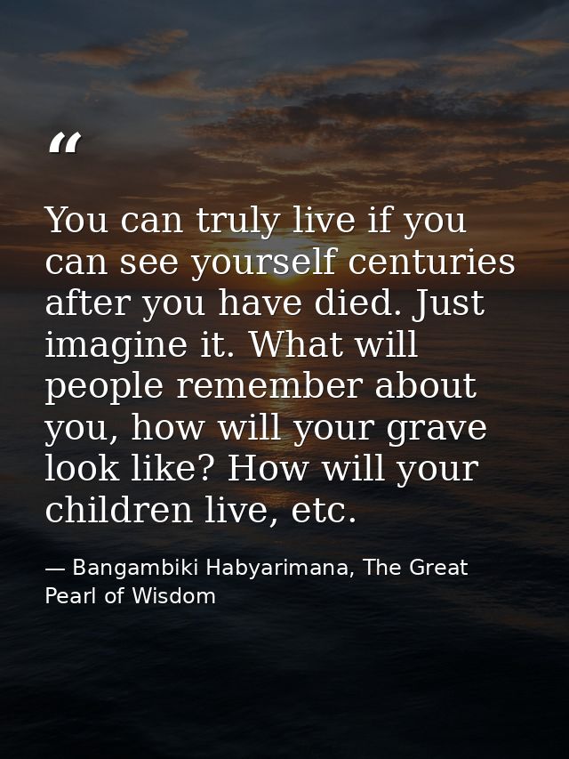 You can truly live if you can see yourself centuries after you have died. Just imagine it. What will people remember abo — Bangambiki Habyarimana, The Great Pearl of Wisdom