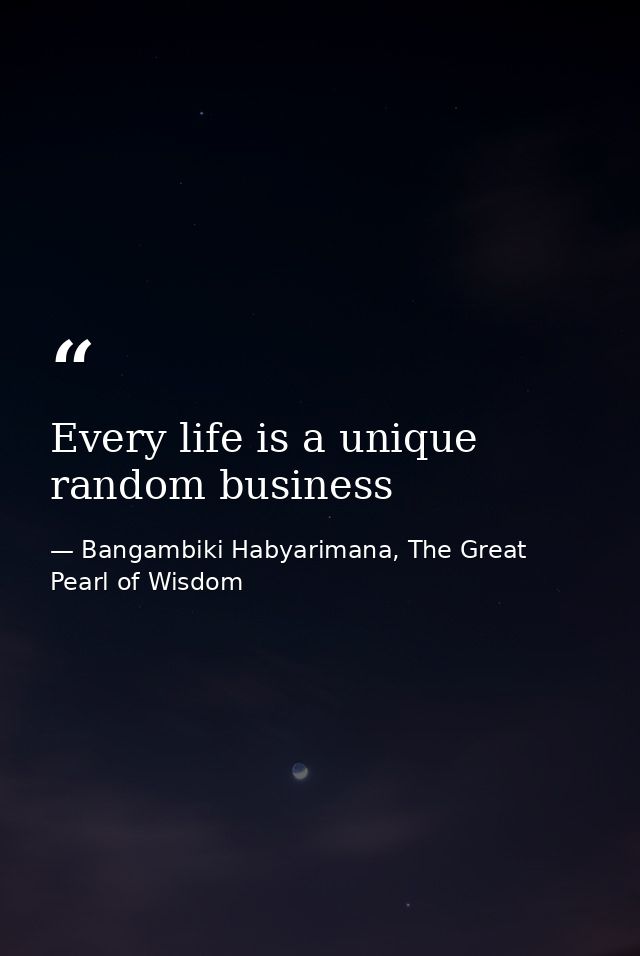 Every life is a unique random business — Bangambiki Habyarimana, The Great Pearl of Wisdom
