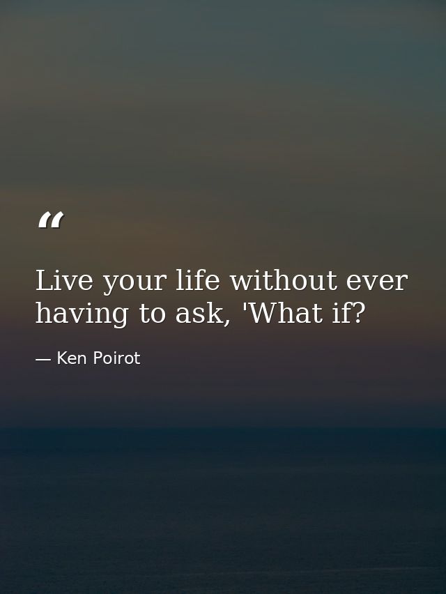 Live your life without ever having to ask, 'What if? — Ken Poirot
