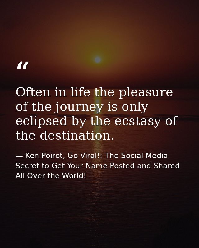 Often in life the pleasure of the journey is only eclipsed by the ecstasy of the destination. — Ken Poirot, Go Viral!: The Social Media Secret to Get Your Name Posted and Shared All Over the World!