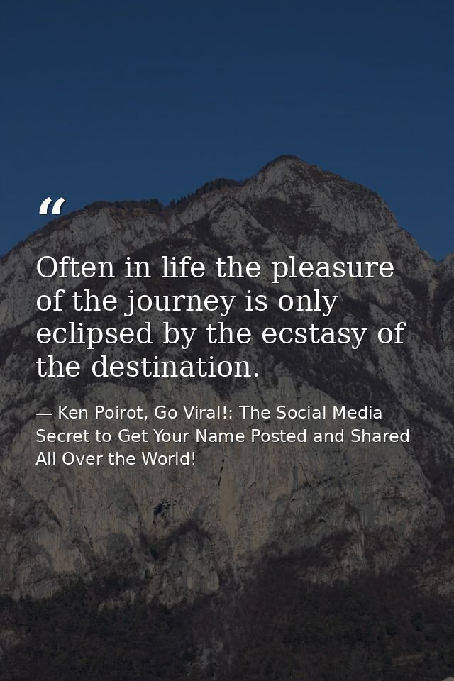 Often in life the pleasure of the journey is only eclipsed by the ecstasy of the destination. — Ken Poirot, Go Viral!: The Social Media Secret to Get Your Name Posted and Shared All Over the World!