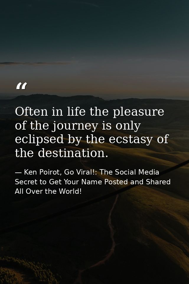 Often in life the pleasure of the journey is only eclipsed by the ecstasy of the destination. — Ken Poirot, Go Viral!: The Social Media Secret to Get Your Name Posted and Shared All Over the World!