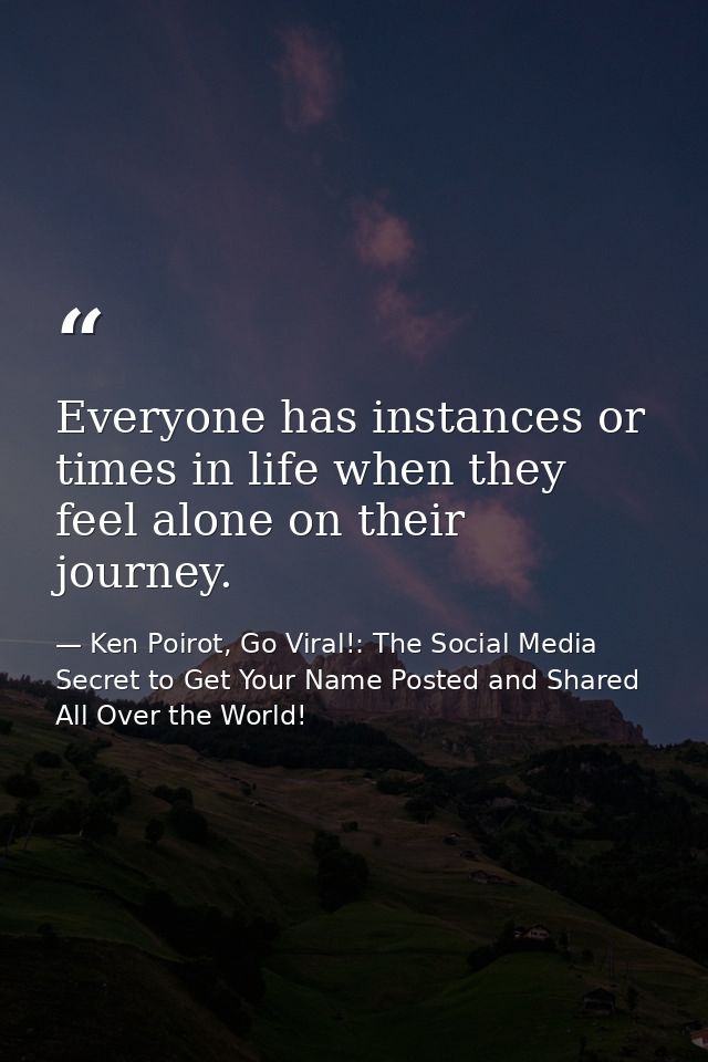 Everyone has instances or times in life when they feel alone on their journey. — Ken Poirot, Go Viral!: The Social Media Secret to Get Your Name Posted and Shared All Over the World!