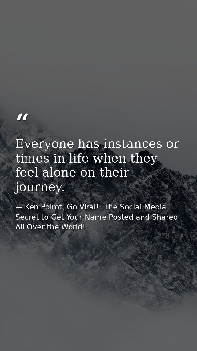 Everyone has instances or times in life when they feel alone on their journey. — Ken Poirot, Go Viral!: The Social Media Secret to Get Your Name Posted and Shared All Over the World!