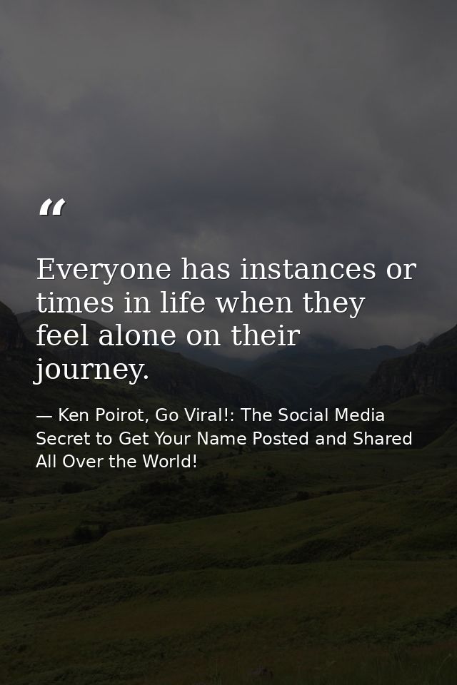 Everyone has instances or times in life when they feel alone on their journey. — Ken Poirot, Go Viral!: The Social Media Secret to Get Your Name Posted and Shared All Over the World!