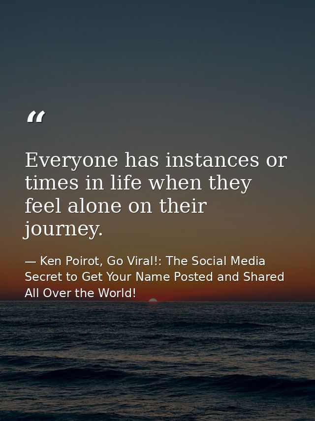Everyone has instances or times in life when they feel alone on their journey. — Ken Poirot, Go Viral!: The Social Media Secret to Get Your Name Posted and Shared All Over the World!