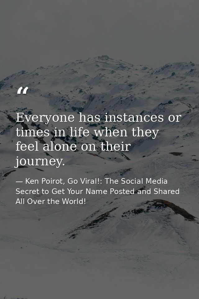 Everyone has instances or times in life when they feel alone on their journey. — Ken Poirot, Go Viral!: The Social Media Secret to Get Your Name Posted and Shared All Over the World!