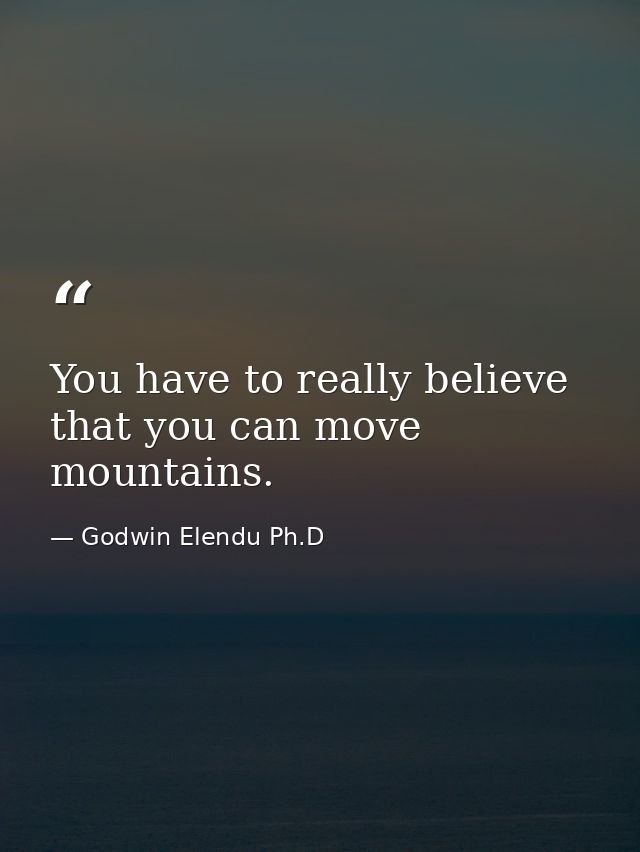 You have to really believe that you can move mountains. — Godwin Elendu Ph.D