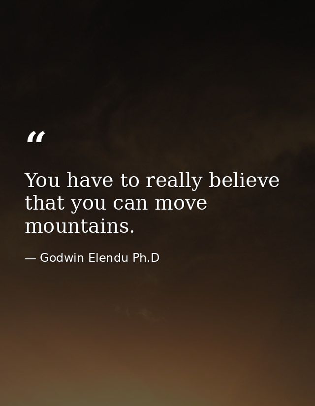 You have to really believe that you can move mountains. — Godwin Elendu Ph.D