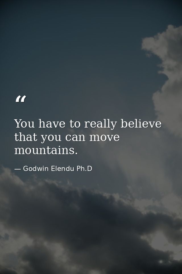 You have to really believe that you can move mountains. — Godwin Elendu Ph.D