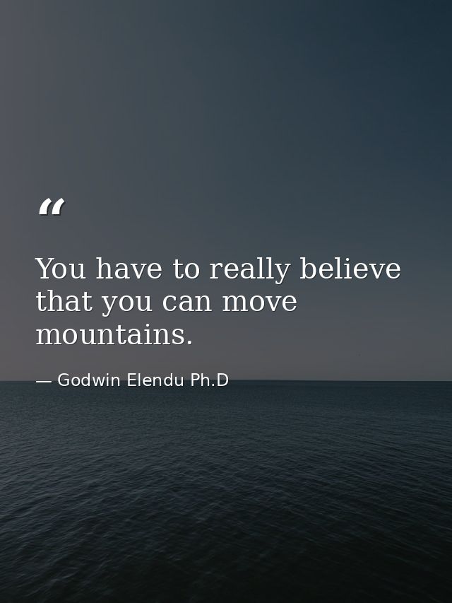 You have to really believe that you can move mountains. — Godwin Elendu Ph.D