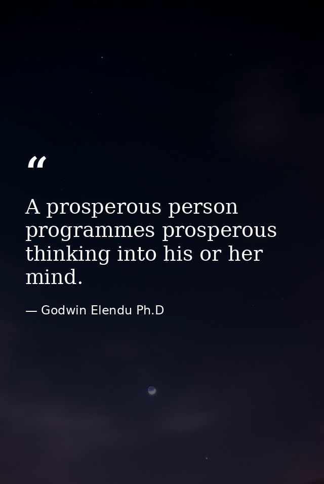 A prosperous person programmes prosperous thinking into his or her mind. — Godwin Elendu Ph.D