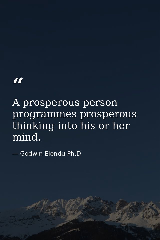 A prosperous person programmes prosperous thinking into his or her mind. — Godwin Elendu Ph.D