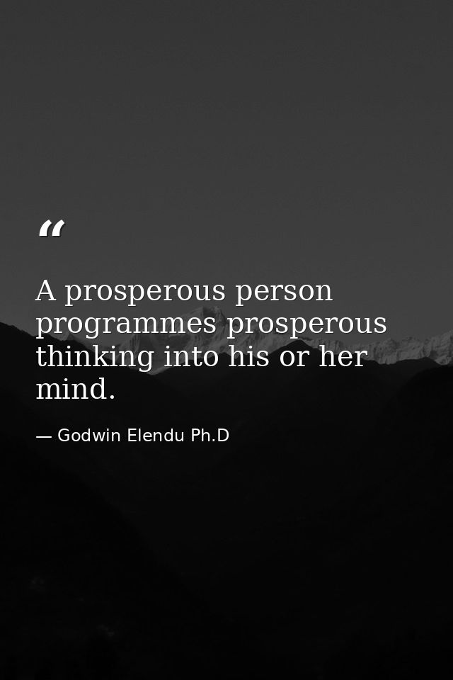 A prosperous person programmes prosperous thinking into his or her mind. — Godwin Elendu Ph.D
