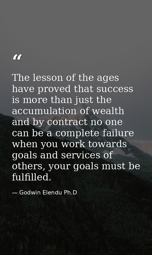The lesson of the ages have proved that success is more than just the accumulation of wealth and by contract no one can  — Godwin Elendu Ph.D