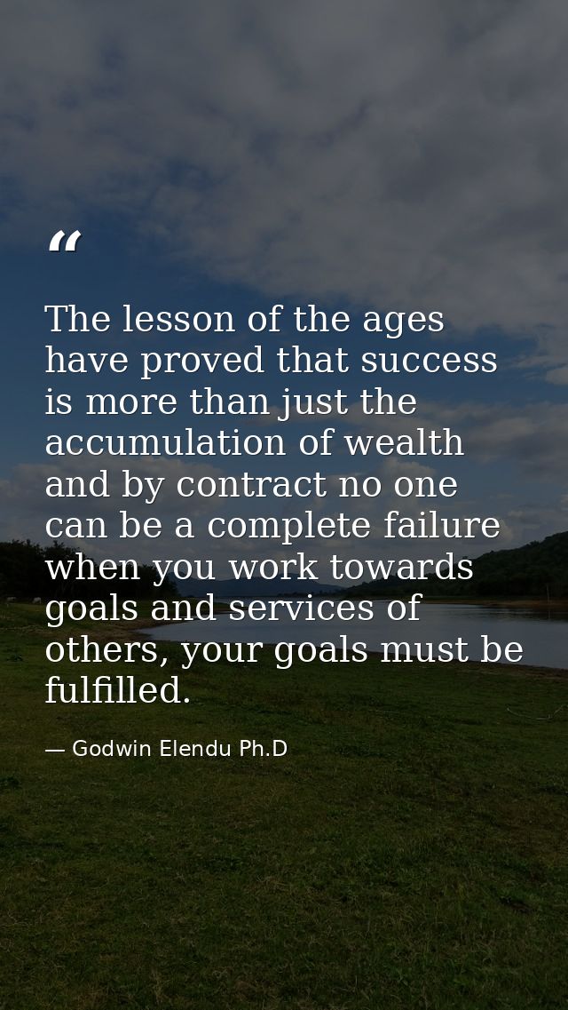 The lesson of the ages have proved that success is more than just the accumulation of wealth and by contract no one can  — Godwin Elendu Ph.D