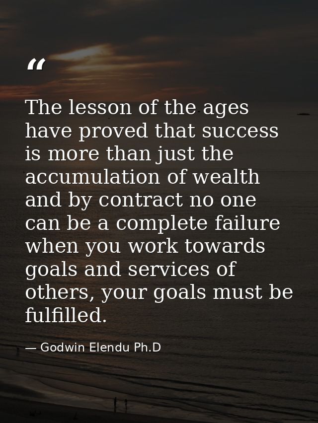 The lesson of the ages have proved that success is more than just the accumulation of wealth and by contract no one can  — Godwin Elendu Ph.D