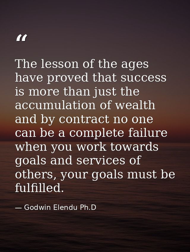 The lesson of the ages have proved that success is more than just the accumulation of wealth and by contract no one can  — Godwin Elendu Ph.D