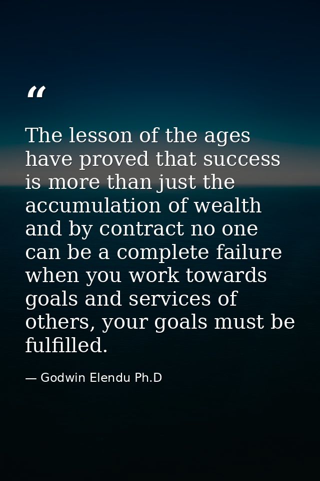 The lesson of the ages have proved that success is more than just the accumulation of wealth and by contract no one can  — Godwin Elendu Ph.D