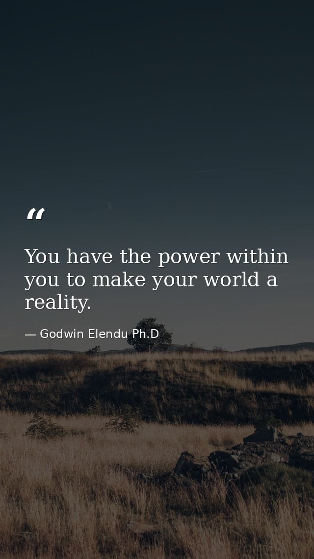 You have the power within you to make your world a reality. — Godwin Elendu Ph.D