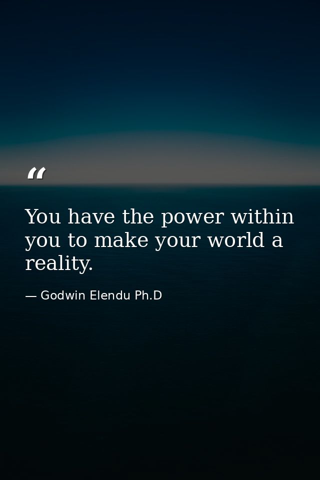 You have the power within you to make your world a reality. — Godwin Elendu Ph.D