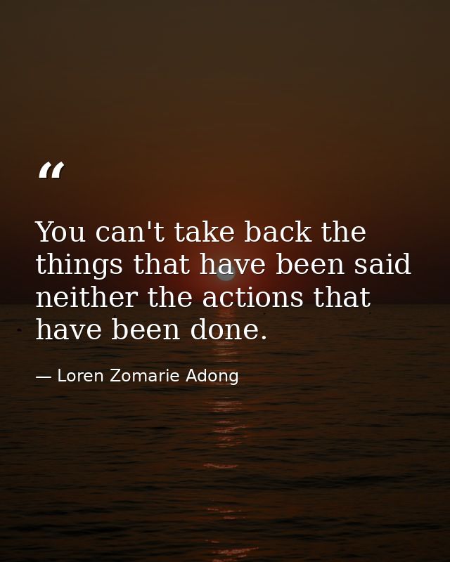 You can't take back the things that have been said neither the actions that have been done. — Loren Zomarie Adong