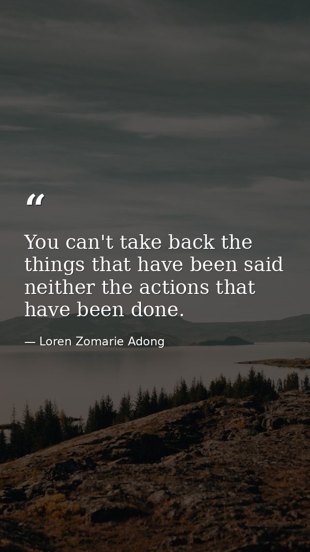 You can't take back the things that have been said neither the actions that have been done. — Loren Zomarie Adong