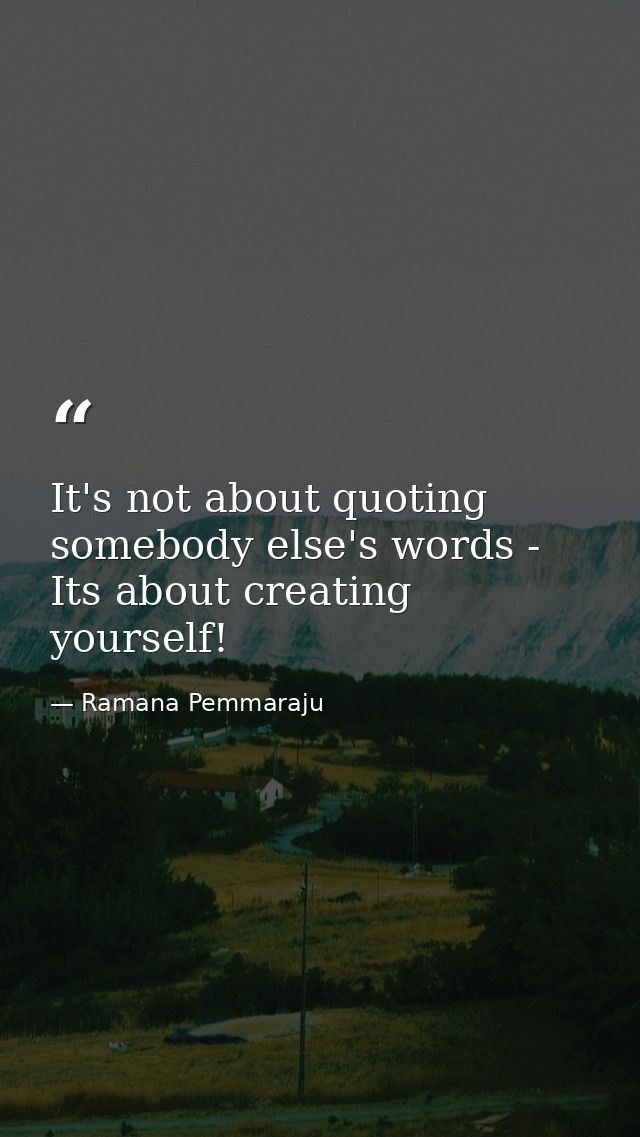 It's not about quoting somebody else's words - Its about creating yourself! — Ramana Pemmaraju