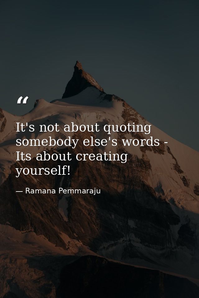 It's not about quoting somebody else's words - Its about creating yourself! — Ramana Pemmaraju