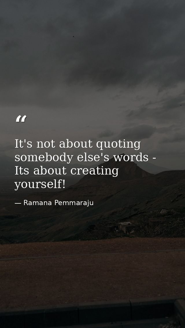 It's not about quoting somebody else's words - Its about creating yourself! — Ramana Pemmaraju