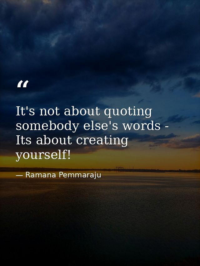 It's not about quoting somebody else's words - Its about creating yourself! — Ramana Pemmaraju