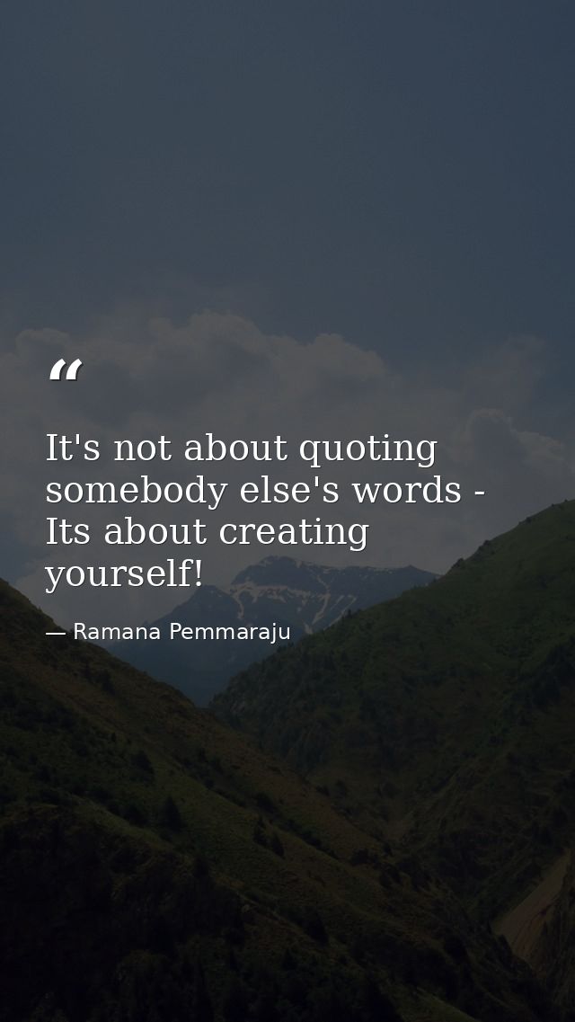 It's not about quoting somebody else's words - Its about creating yourself! — Ramana Pemmaraju