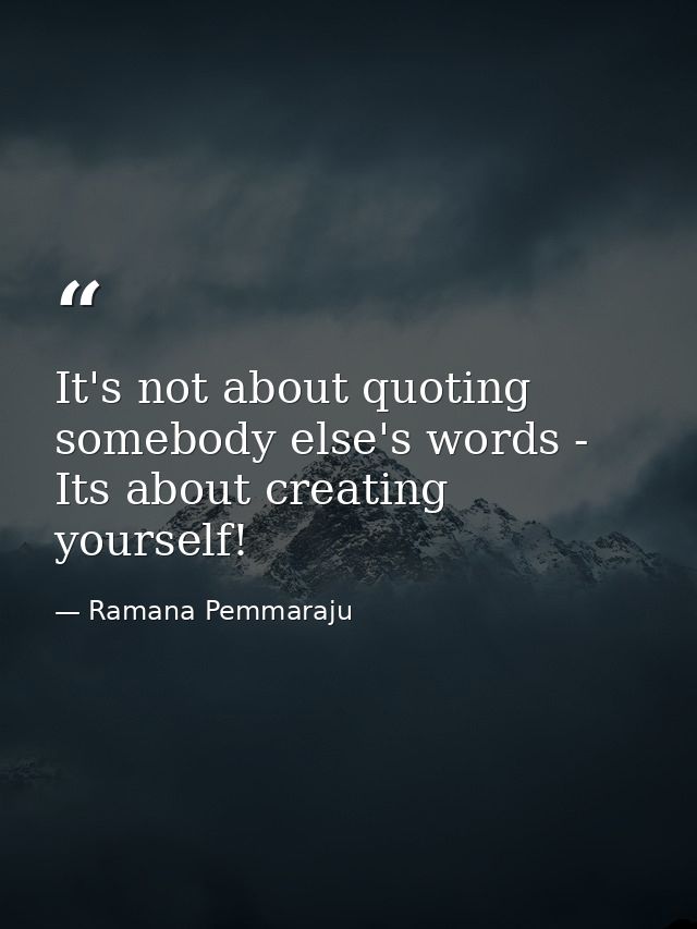 It's not about quoting somebody else's words - Its about creating yourself! — Ramana Pemmaraju