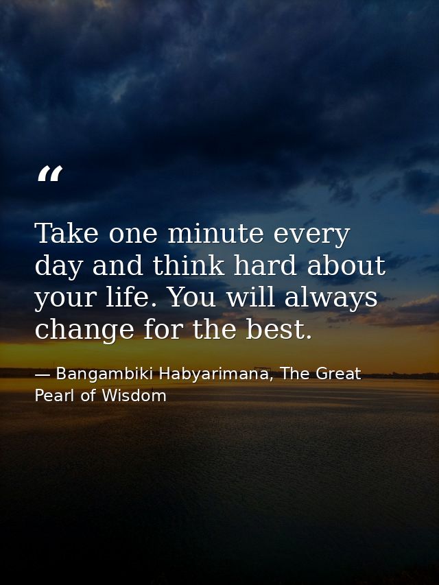 Take one minute every day and think hard about your life. You will always change for the best. — Bangambiki Habyarimana, The Great Pearl of Wisdom