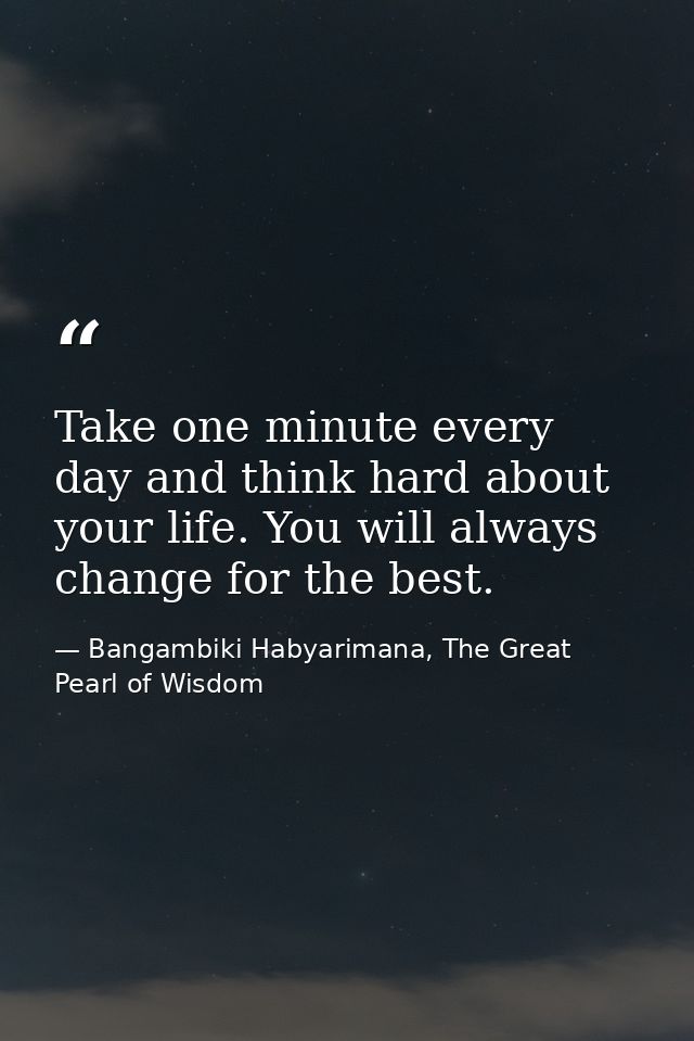 Take one minute every day and think hard about your life. You will always change for the best. — Bangambiki Habyarimana, The Great Pearl of Wisdom