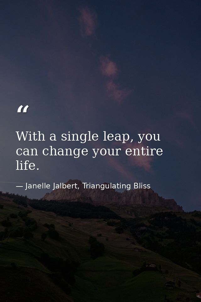 With a single leap, you can change your entire life. — Janelle Jalbert, Triangulating Bliss