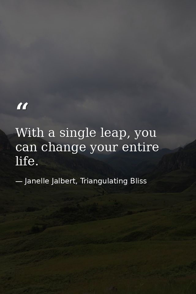 With a single leap, you can change your entire life. — Janelle Jalbert, Triangulating Bliss