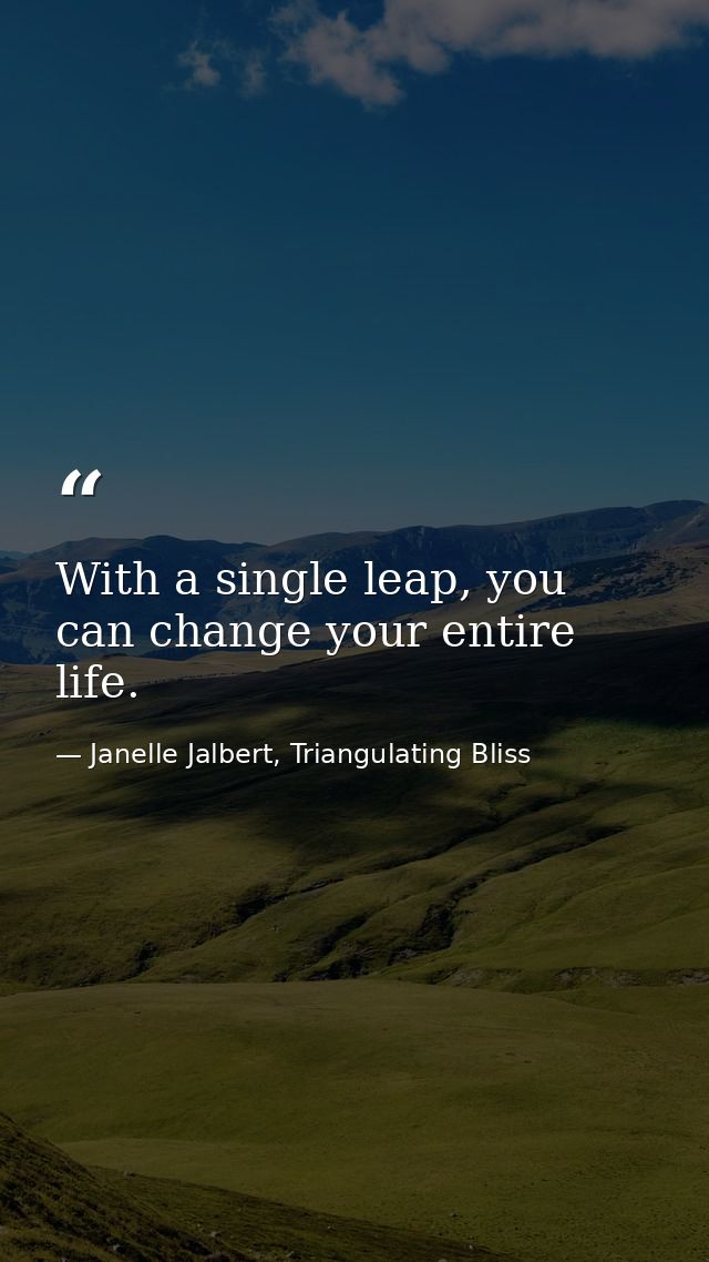 With a single leap, you can change your entire life. — Janelle Jalbert, Triangulating Bliss
