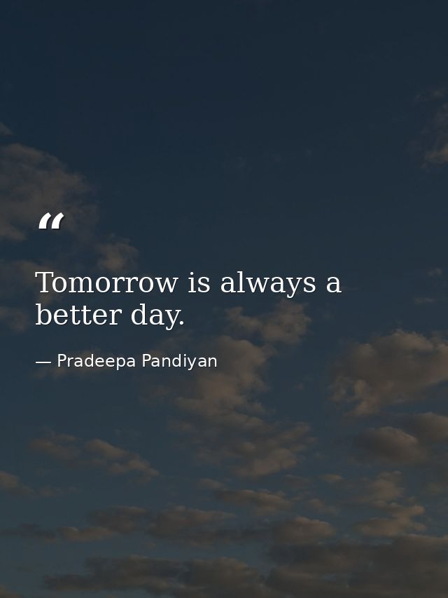 Tomorrow is always a better day. — Pradeepa Pandiyan