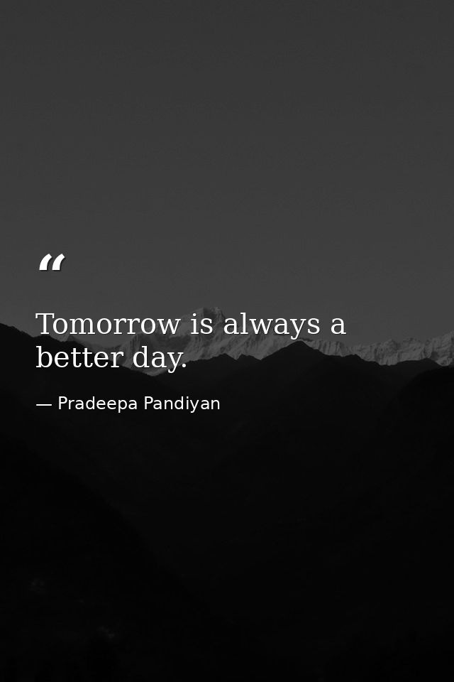 Tomorrow is always a better day. — Pradeepa Pandiyan