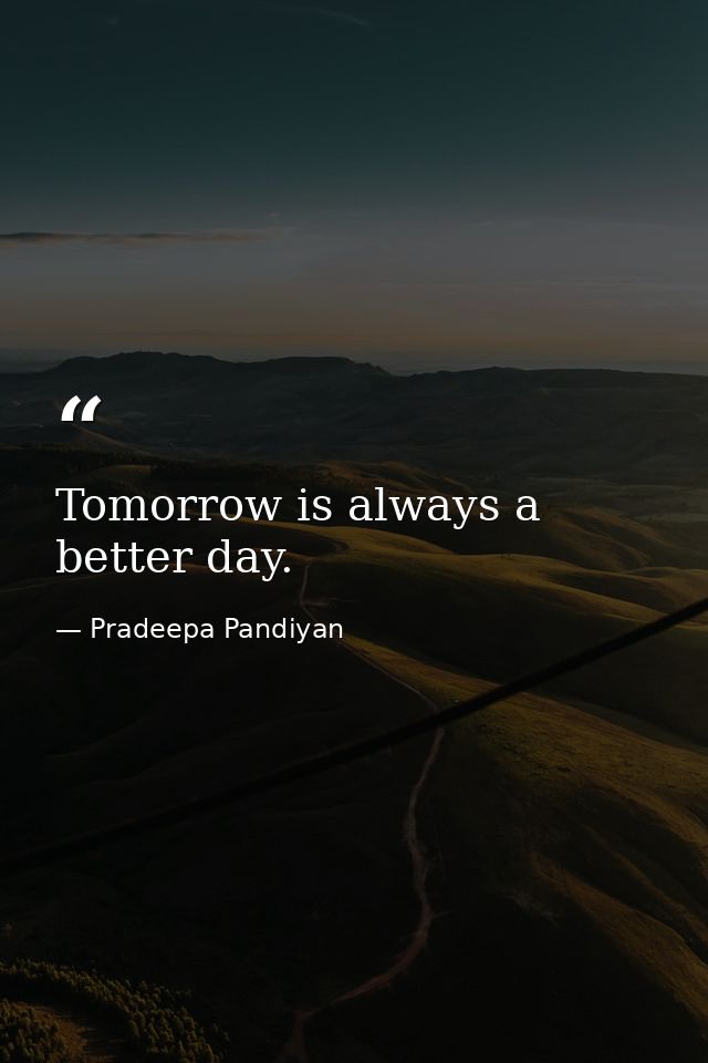Tomorrow is always a better day. — Pradeepa Pandiyan