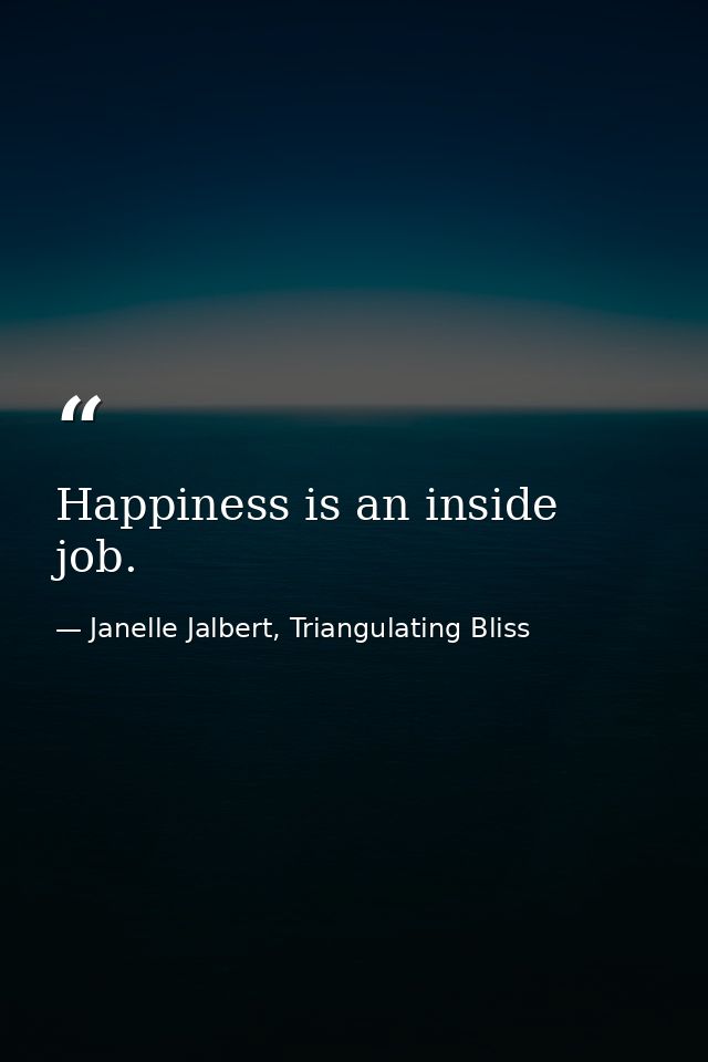 Happiness is an inside job. — Janelle Jalbert, Triangulating Bliss